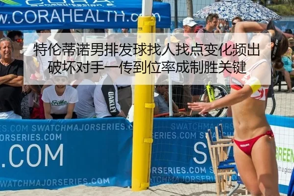 特伦蒂诺男排发球找人找点变化频出 破坏对手一传到位率成制胜关键